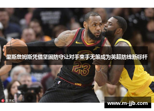 里斯詹姆斯凭借坚固防守让对手束手无策成为英超防线新标杆