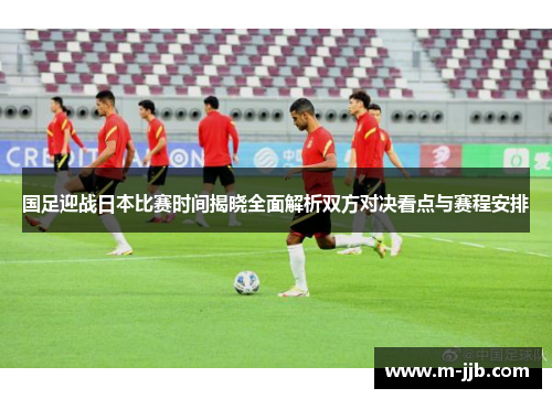 国足迎战日本比赛时间揭晓全面解析双方对决看点与赛程安排