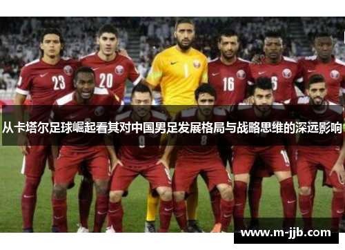 从卡塔尔足球崛起看其对中国男足发展格局与战略思维的深远影响