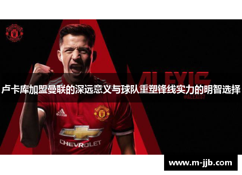 卢卡库加盟曼联的深远意义与球队重塑锋线实力的明智选择