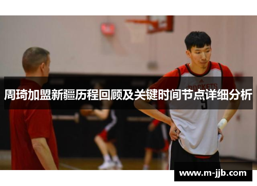 周琦加盟新疆历程回顾及关键时间节点详细分析