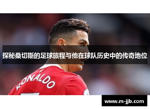 探秘桑切斯的足球旅程与他在球队历史中的传奇地位