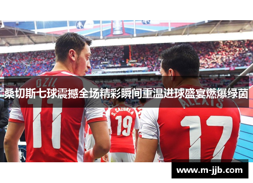 桑切斯七球震撼全场精彩瞬间重温进球盛宴燃爆绿茵