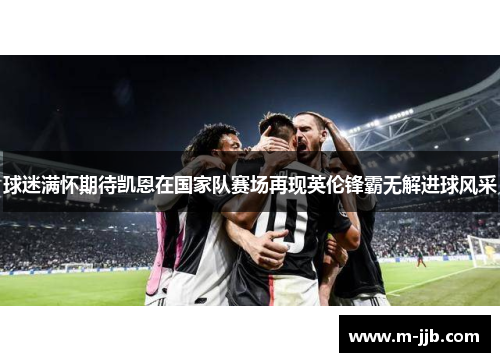 球迷满怀期待凯恩在国家队赛场再现英伦锋霸无解进球风采 球迷满怀期待凯恩在国家队赛场再现英伦锋霸无解进球风采