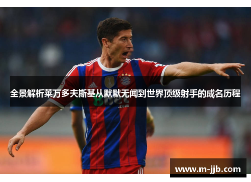 全景解析莱万多夫斯基从默默无闻到世界顶级射手的成名历程 全景解析莱万多夫斯基从默默无闻到世界顶级射手的成名历程